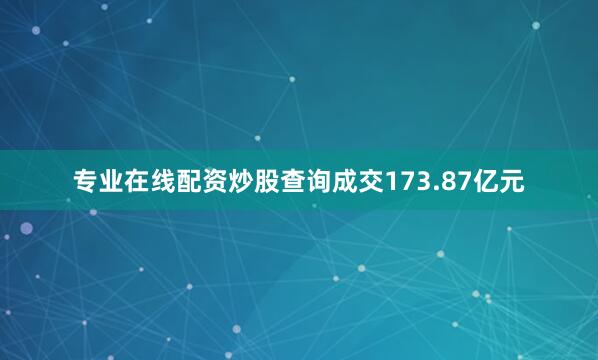 专业在线配资炒股查询成交173.87亿元